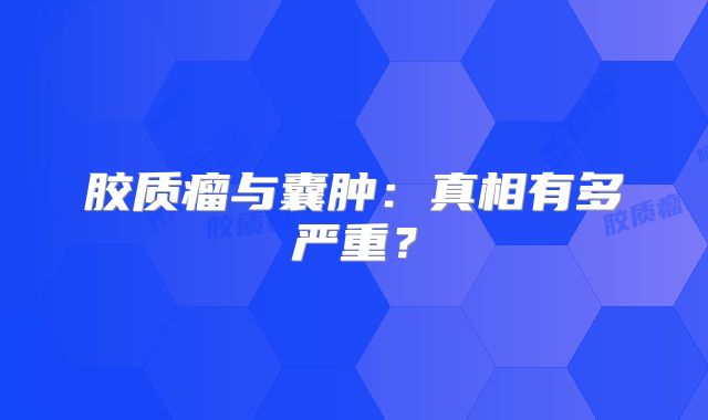 胶质瘤与囊肿：真相有多严重？