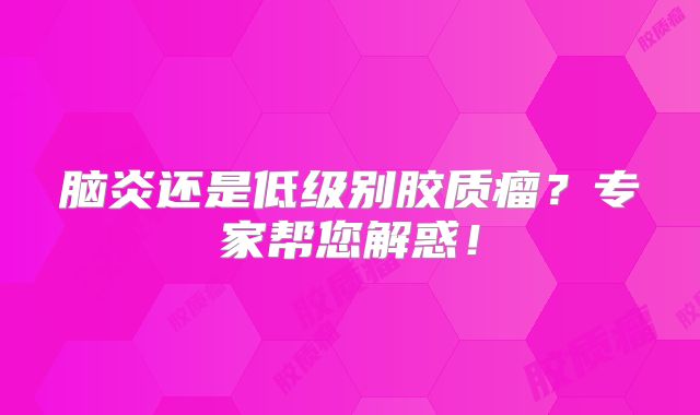 脑炎还是低级别胶质瘤？专家帮您解惑！