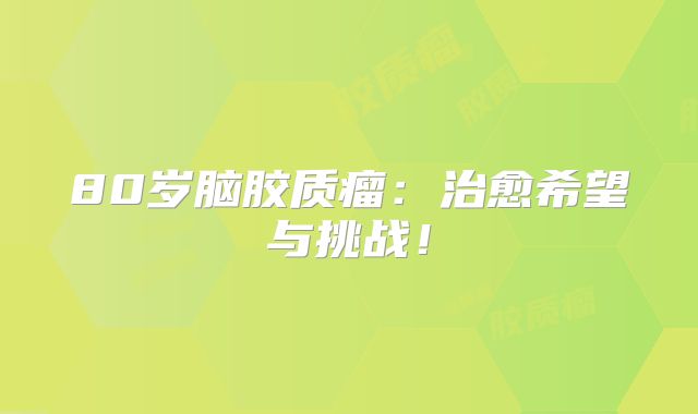 80岁脑胶质瘤：治愈希望与挑战！