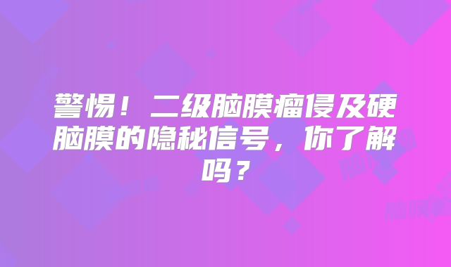 警惕！二级脑膜瘤侵及硬脑膜的隐秘信号，你了解吗？