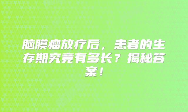 脑膜瘤放疗后，患者的生存期究竟有多长？揭秘答案！