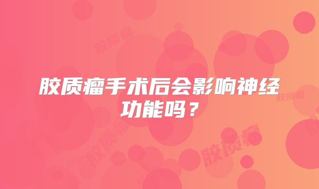 胶质瘤手术后会影响神经功能吗？