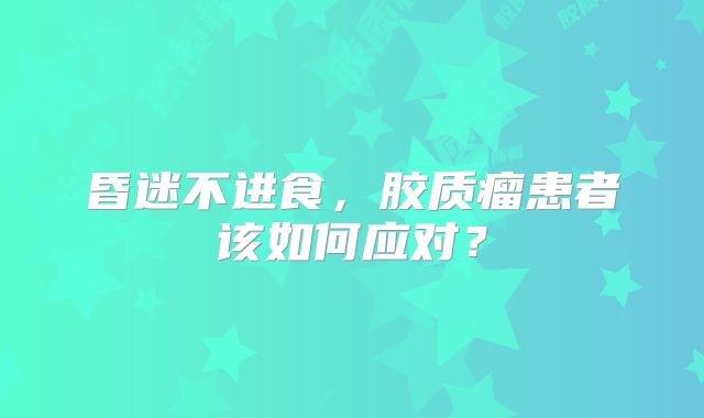昏迷不进食，胶质瘤患者该如何应对？