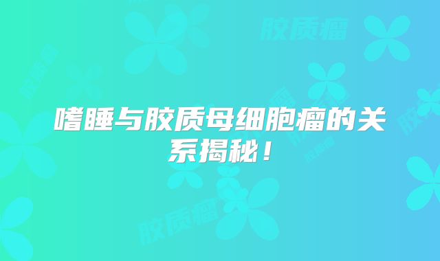 嗜睡与胶质母细胞瘤的关系揭秘！
