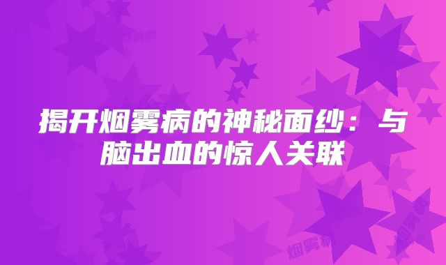 揭开烟雾病的神秘面纱：与脑出血的惊人关联