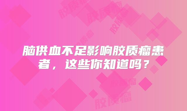 脑供血不足影响胶质瘤患者，这些你知道吗？