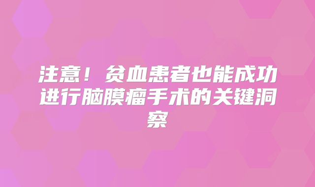 注意！贫血患者也能成功进行脑膜瘤手术的关键洞察
