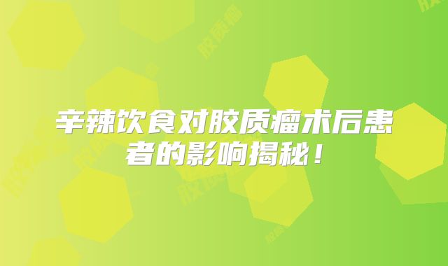 辛辣饮食对胶质瘤术后患者的影响揭秘！