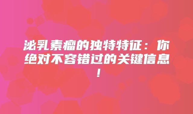 泌乳素瘤的独特特征：你绝对不容错过的关键信息！