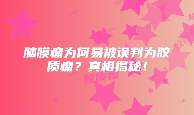 脑膜瘤为何易被误判为胶质瘤？真相揭秘！