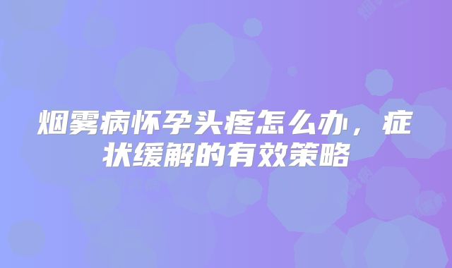 烟雾病怀孕头疼怎么办，症状缓解的有效策略