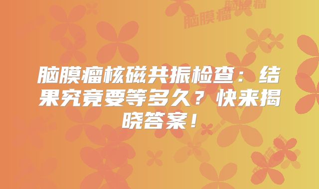 脑膜瘤核磁共振检查：结果究竟要等多久？快来揭晓答案！