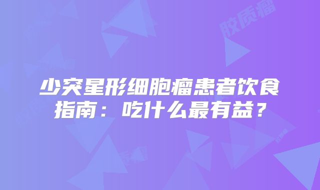 少突星形细胞瘤患者饮食指南：吃什么最有益？