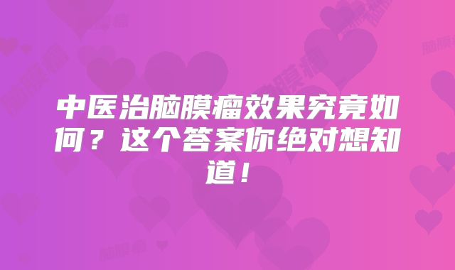 中医治脑膜瘤效果究竟如何？这个答案你绝对想知道！