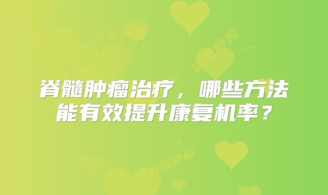 脊髓肿瘤治疗，哪些方法能有效提升康复机率？