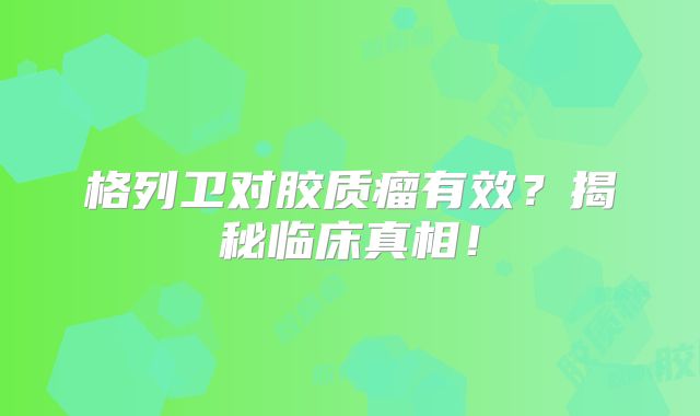 格列卫对胶质瘤有效？揭秘临床真相！