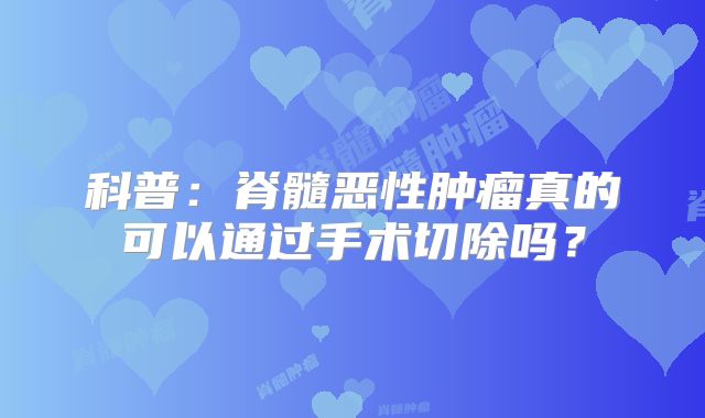 科普：脊髓恶性肿瘤真的可以通过手术切除吗？