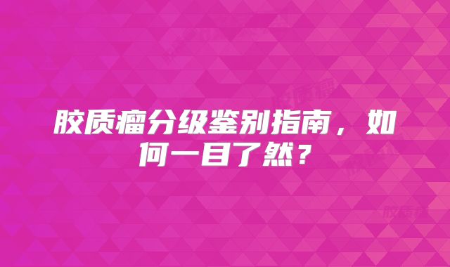 胶质瘤分级鉴别指南，如何一目了然？