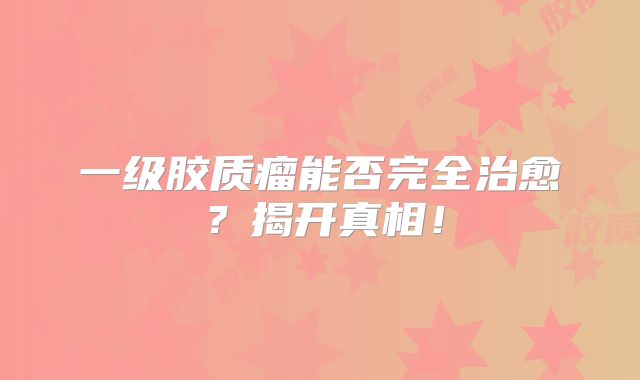 一级胶质瘤能否完全治愈？揭开真相！