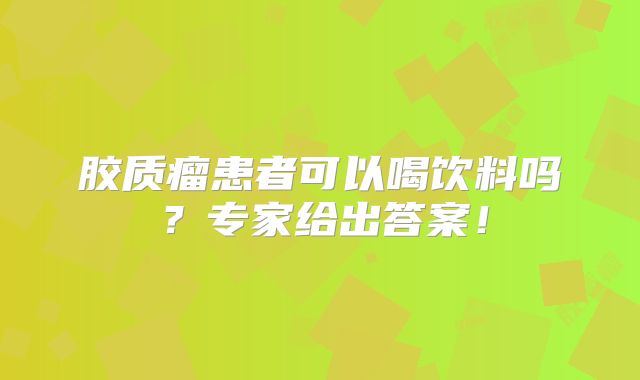 胶质瘤患者可以喝饮料吗？专家给出答案！