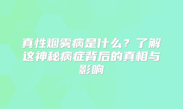 真性烟雾病是什么？了解这神秘病症背后的真相与影响