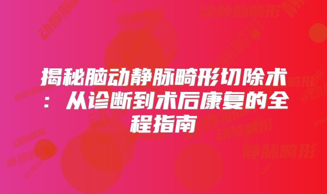 揭秘脑动静脉畸形切除术：从诊断到术后康复的全程指南