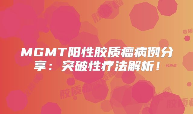 MGMT阳性胶质瘤病例分享：突破性疗法解析！