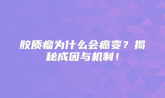 胶质瘤为什么会癌变？揭秘成因与机制！