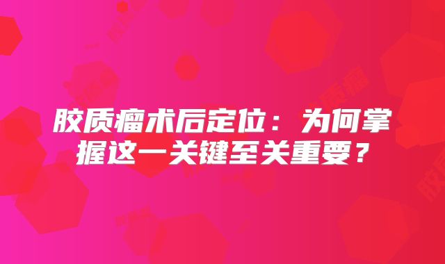 胶质瘤术后定位：为何掌握这一关键至关重要？