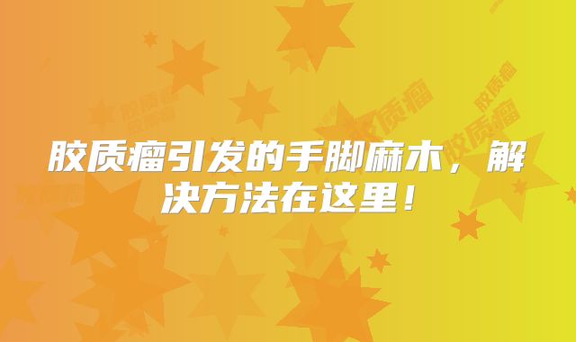 胶质瘤引发的手脚麻木，解决方法在这里！