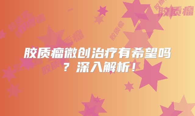 胶质瘤微创治疗有希望吗？深入解析！
