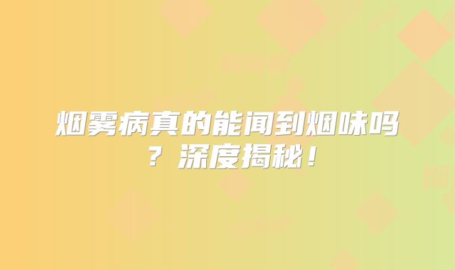 烟雾病真的能闻到烟味吗？深度揭秘！