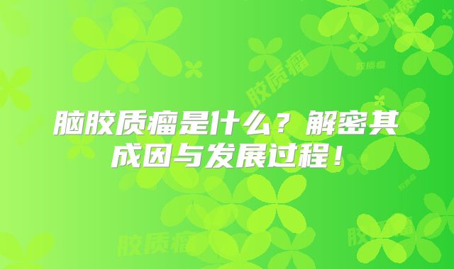 脑胶质瘤是什么？解密其成因与发展过程！