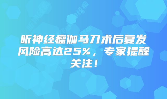 听神经瘤伽马刀术后复发风险高达25%，专家提醒关注！