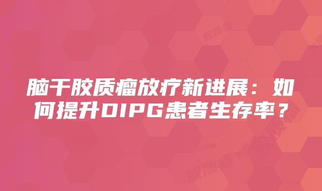 脑干胶质瘤放疗新进展：如何提升DIPG患者生存率？