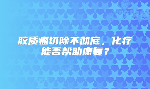 胶质瘤切除不彻底，化疗能否帮助康复？
