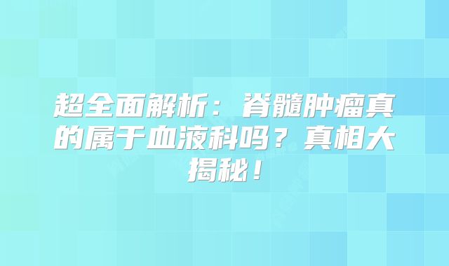 超全面解析：脊髓肿瘤真的属于血液科吗？真相大揭秘！