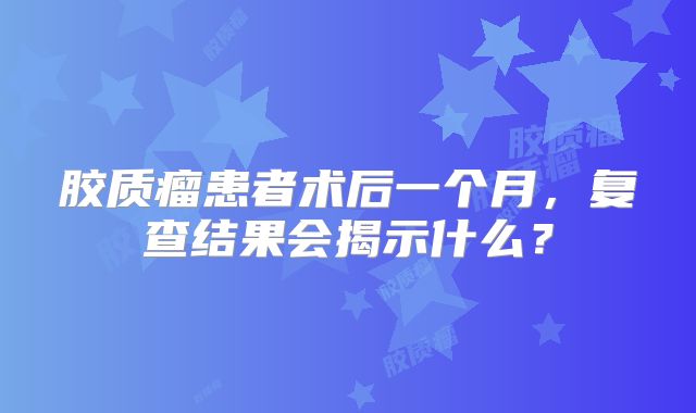 胶质瘤患者术后一个月，复查结果会揭示什么？