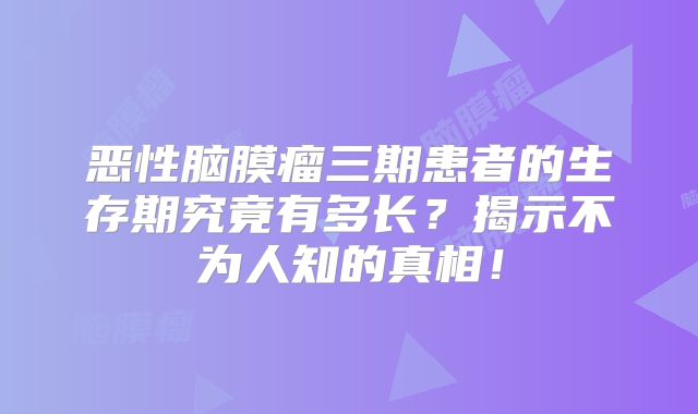 恶性脑膜瘤三期患者的生存期究竟有多长？揭示不为人知的真相！
