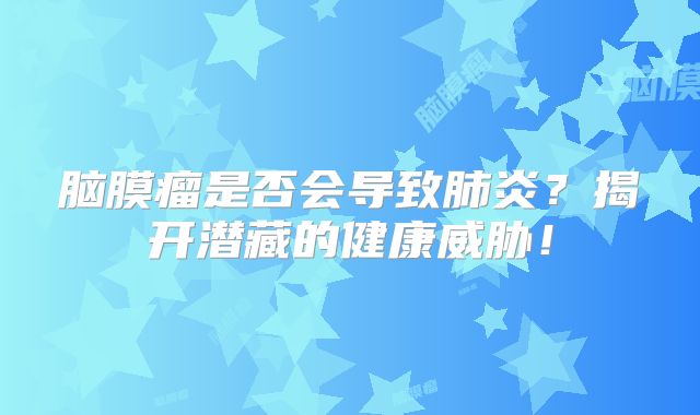 脑膜瘤是否会导致肺炎？揭开潜藏的健康威胁！