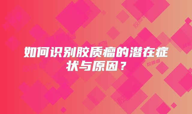 如何识别胶质瘤的潜在症状与原因？