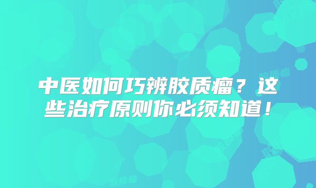 中医如何巧辨胶质瘤？这些治疗原则你必须知道！