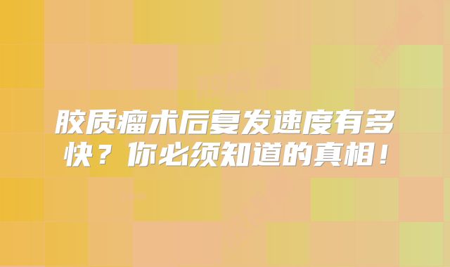 胶质瘤术后复发速度有多快？你必须知道的真相！