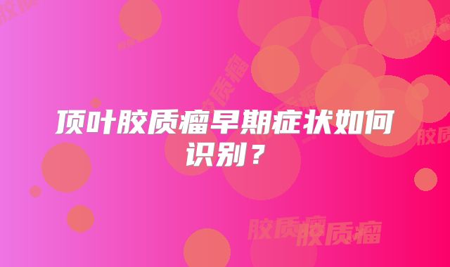 顶叶胶质瘤早期症状如何识别？