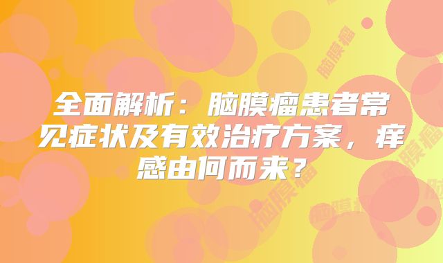 全面解析：脑膜瘤患者常见症状及有效治疗方案，痒感由何而来？