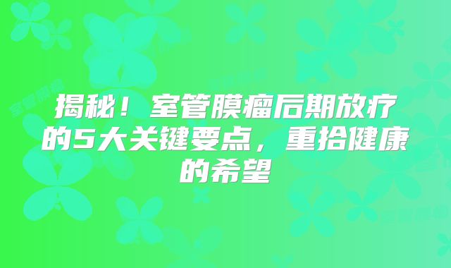揭秘！室管膜瘤后期放疗的5大关键要点，重拾健康的希望