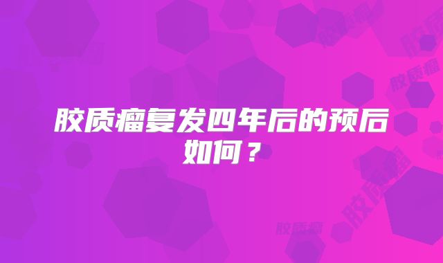 胶质瘤复发四年后的预后如何？