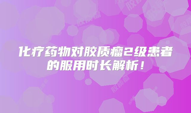 化疗药物对胶质瘤2级患者的服用时长解析！