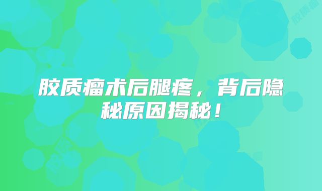 胶质瘤术后腿疼，背后隐秘原因揭秘！