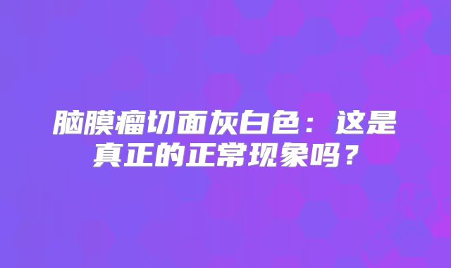 脑膜瘤切面灰白色：这是真正的正常现象吗？